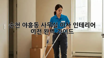순천 야흥동 사무실 이사 인테리어 이전 완벽 가이드 🏢✨