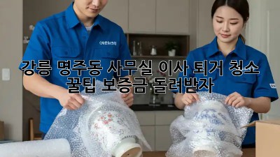 강릉 명주동 사무실 이사 퇴거 청소 꿀팁! 보증금 돌려받자! ✨